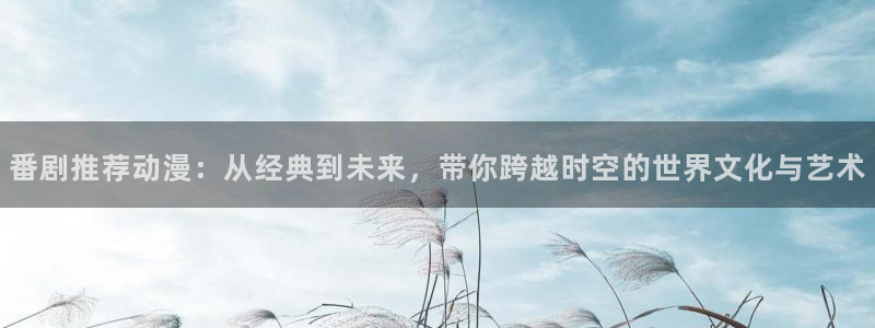 colamanage漫画：番剧推荐动漫：从经典到未来，带你跨越时空的世界文化与艺术