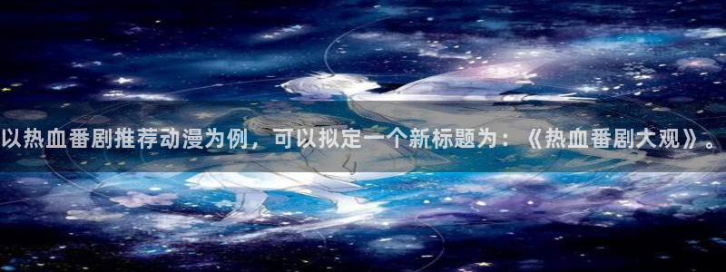 动漫之家专注动漫的门户网站：以热血番剧推荐动漫为例，可以拟定一个新标题为：《热血番剧大观》。